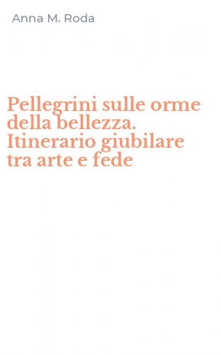 Pellegrini sulle orme della bellezza. Itinerario giubilare tra arte e fede