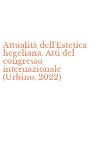Attualit&agrave; dell'Estetica hegeliana. Atti del congresso internazionale (Urbino, 2022)