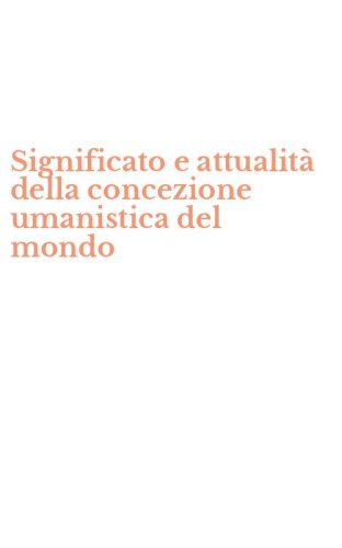Significato e attualit&agrave; della concezione umanistica del mondo