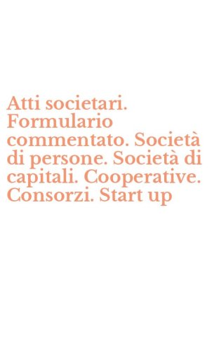 Atti societari. Formulario commentato. Societ&agrave; di persone. Societ&agrave; di capitali. Cooperative. Consorzi. Start up
