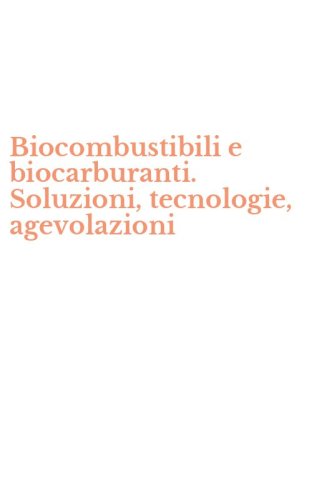 Biocombustibili e biocarburanti. Soluzioni, tecnologie, agevolazioni