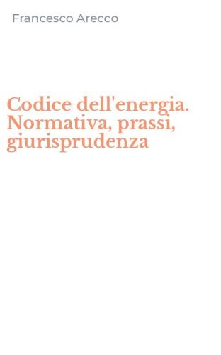 Codice dell'energia. Normativa, prassi, giurisprudenza