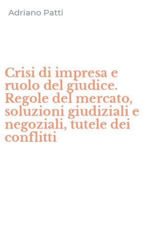 Crisi di impresa e ruolo del giudice. Regole del mercato, soluzioni giudiziali e negoziali, tutele dei conflitti