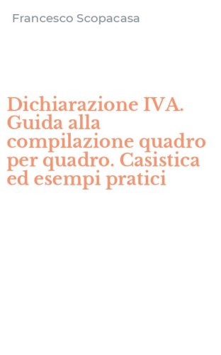 Dichiarazione IVA. Guida alla compilazione quadro per quadro. Casistica ed esempi pratici