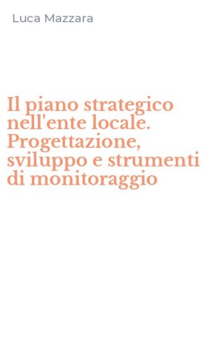 Il piano strategico nell'ente locale. Progettazione, sviluppo e strumenti di monitoraggio