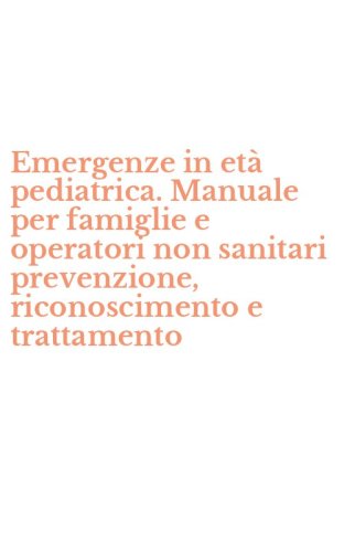 Emergenze in et&agrave; pediatrica. Manuale per famiglie e operatori non sanitari prevenzione, riconoscimento e trattamento