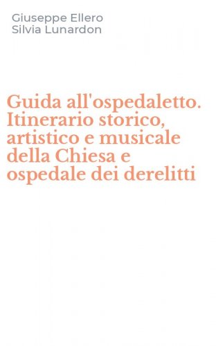 Guida all'ospedaletto. Itinerario storico, artistico e musicale della Chiesa e ospedale dei derelitti