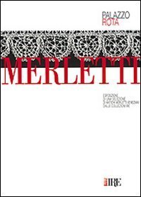 Merletti. Esposizione di una selezione di antichi merletti veneziani dalle collezioni Ire. Catalogo della mostra