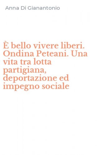 &Egrave; bello vivere liberi. Ondina Peteani. Una vita tra lotta partigiana, deportazione ed impegno sociale