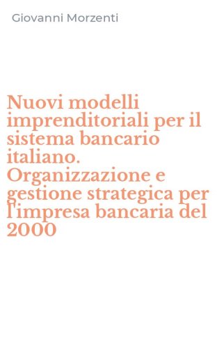 Nuovi modelli imprenditoriali per il sistema bancario italiano. Organizzazione e gestione strategica per l'impresa bancaria del 2000
