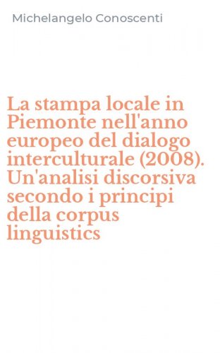 La stampa locale in Piemonte nell'anno europeo del dialogo interculturale (2008). Un'analisi discorsiva secondo i principi della corpus linguistics