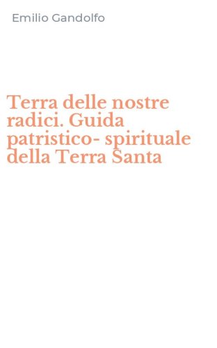 Terra delle nostre radici. Guida patristico-spirituale della Terra Santa