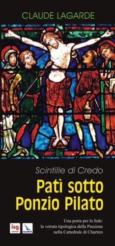 Pat&igrave; sotto Ponzio Pilato. Scintille di credo. Una porta per la fede: la vetrata tipologica della passione nella cattedrale di Chartres