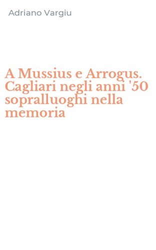 A Mussius e Arrogus. Cagliari negli anni '50 sopralluoghi nella memoria