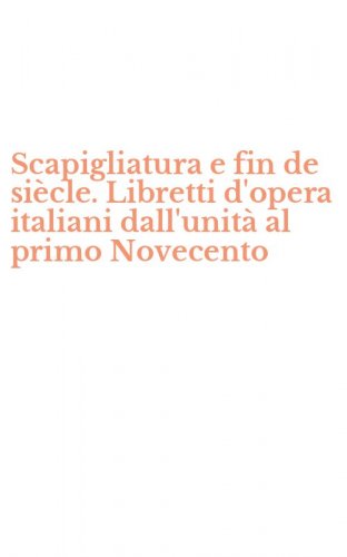 Scapigliatura e fin de si&egrave;cle. Libretti d'opera italiani dall'unit&agrave; al primo Novecento