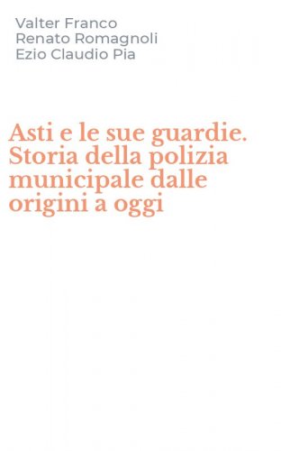 Asti e le sue guardie. Storia della polizia municipale dalle origini a oggi