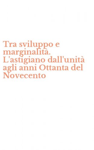 Tra sviluppo e marginalit&agrave;. L'astigiano dall'unit&agrave; agli anni Ottanta del Novecento
