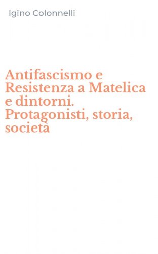 Antifascismo e Resistenza a Matelica e dintorni. Protagonisti, storia, societ&agrave;