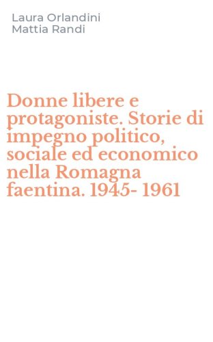Donne libere e protagoniste. Storie di impegno politico, sociale ed economico nella Romagna faentina. 1945-1961