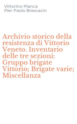 Archivio storico della resistenza di Vittorio Veneto. Inventario delle tre sezioni: Gruppo brigate Vittorio; Brigate varie; Miscellanza