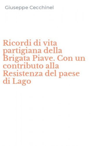 Ricordi di vita partigiana della Brigata Piave. Con un contributo alla Resistenza del paese di Lago