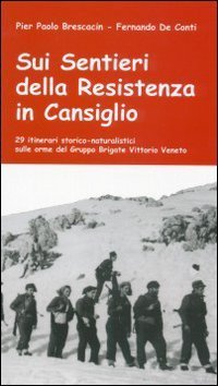 Sui sentieri della Resistenza in Cansiglio. 29 itinerari storico-naturalistici sulle orme del Gruppo Brigate Vittorio Veneto - SULLE ORME DEL GRUPPO BRIGATE VITTORIO VENETO