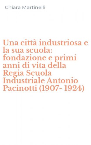 Una citt&agrave; industriosa e la sua scuola: fondazione e primi anni di vita della Regia Scuola Industriale Antonio Pacinotti (1907-1924)