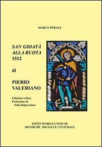 San Gioat&agrave; alla ruota 1512 di Pietro Valeriano. Un poema rinascimentale per l'antico patrono di Belluno