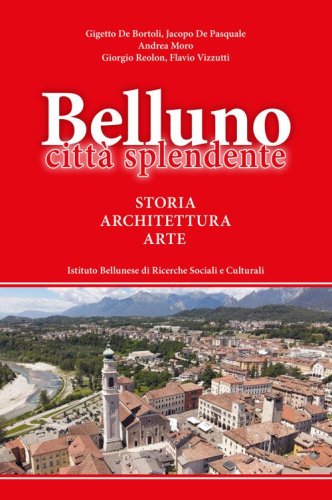 Belluno citt&agrave; splendente. Storia, architettura, arte