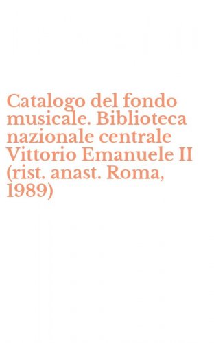 Catalogo del fondo musicale. Biblioteca nazionale centrale Vittorio Emanuele II (rist. anast. Roma, 1989)