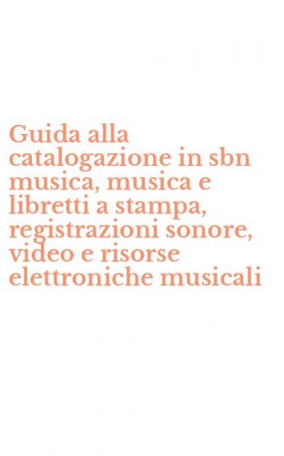 Guida alla catalogazione in sbn musica, musica e libretti a stampa, registrazioni sonore, video e risorse elettroniche musicali