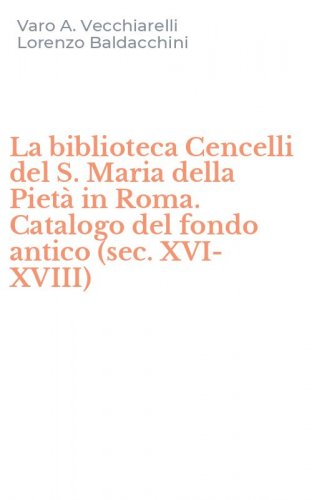 La biblioteca Cencelli del S. Maria della Piet&agrave; in Roma. Catalogo del fondo antico (sec. XVI-XVIII)