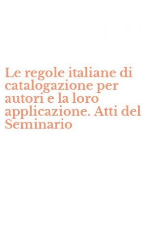Le regole italiane di catalogazione per autori e la loro applicazione. Atti del Seminario