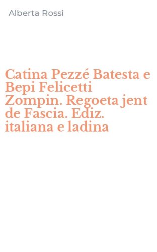 Catina Pezz&eacute; Batesta e Bepi Felicetti Zompin. Regoeta jent de Fascia. Ediz. italiana e ladina