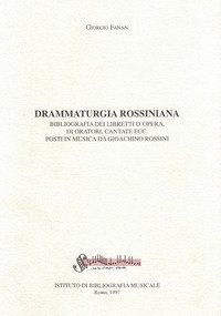 Drammaturgia rossiniana. Bibliografia dei libretti d'opera, di oratori, cantate ecc. posti in musica da Gioachino Rossini