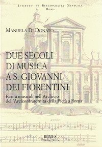 Due secoli di musica a S. Giovanni dei Fiorentini. Rarit&agrave; musicali nell'Archivio dell'Arciconfraternita della Piet&agrave; a Roma
