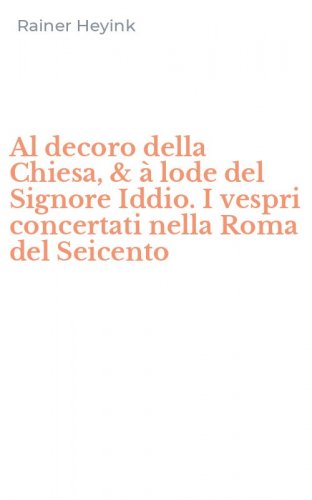 Al decoro della Chiesa, & &agrave; lode del Signore Iddio. I vespri concertati nella Roma del Seicento
