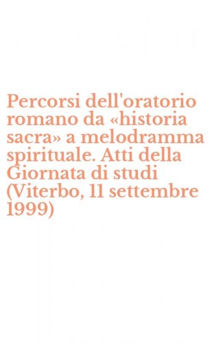 Percorsi dell'oratorio romano da &laquo;historia sacra&raquo; a melodramma spirituale. Atti della Giornata di studi (Viterbo, 11 settembre 1999)