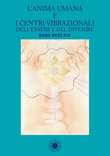 L'anima umana e i centri vibrazionali dell'essere e del divenire. Baba Bedi XVI