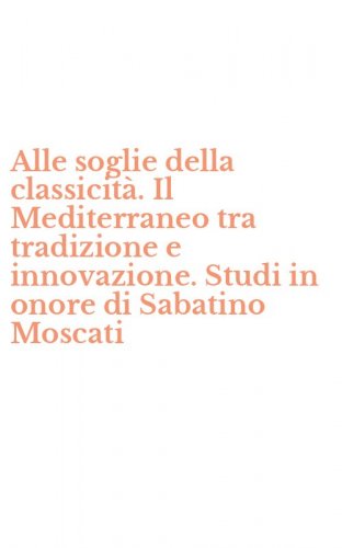 Alle soglie della classicit&agrave;. Il Mediterraneo tra tradizione e innovazione. Studi in onore di Sabatino Moscati