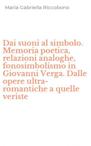 Dai suoni al simbolo. Memoria poetica, relazioni analoghe, fonosimbolismo in Giovanni Verga. Dalle opere ultra-romantiche a quelle veriste