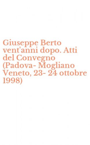 Giuseppe Berto vent'anni dopo. Atti del Convegno (Padova-Mogliano Veneto, 23-24 ottobre 1998)