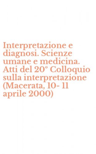 Interpretazione e diagnosi. Scienze umane e medicina. Atti del 20&ordm; Colloquio sulla interpretazione (Macerata, 10-11 aprile 2000)
