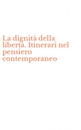 La dignit&agrave; della libert&agrave;. Itinerari nel pensiero contemporaneo