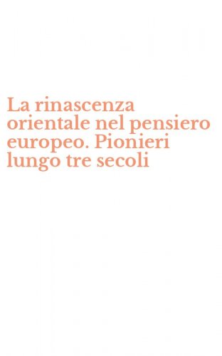 La rinascenza orientale nel pensiero europeo. Pionieri lungo tre secoli