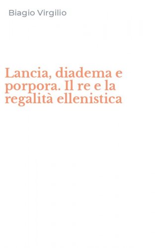 Lancia, diadema e porpora. Il re e la regalit&agrave; ellenistica