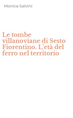 Le tombe villanoviane di Sesto Fiorentino. L'et&agrave; del ferro nel territorio