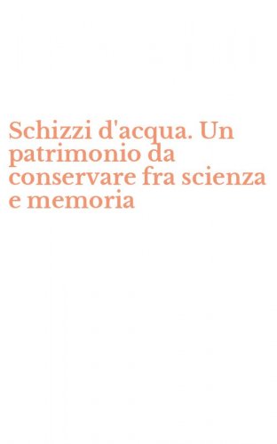 Schizzi d'acqua. Un patrimonio da conservare fra scienza e memoria