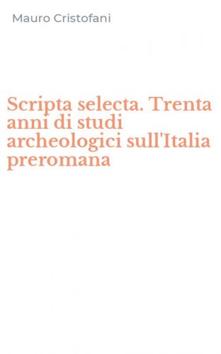 Scripta selecta. Trenta anni di studi archeologici sull'Italia preromana