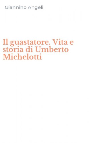 Il guastatore. Vita e storia di Umberto Michelotti